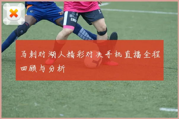 马刺对湖人精彩对决手机直播全程回顾与分析