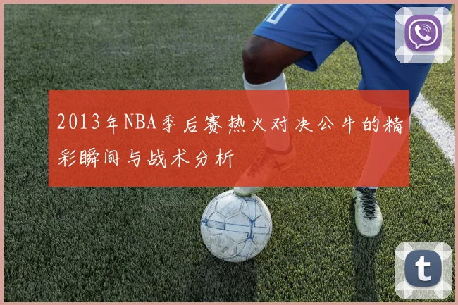 2013年NBA季后赛热火对决公牛的精彩瞬间与战术分析