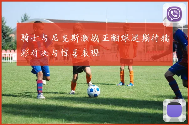 骑士与尼克斯激战正酣球迷期待精彩对决与惊喜表现