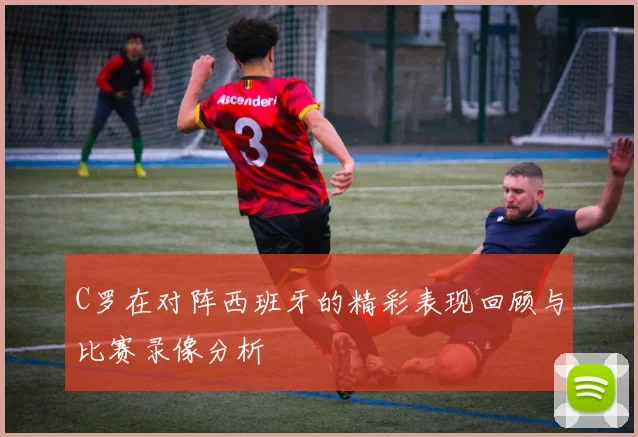 C罗在对阵西班牙的精彩表现回顾与比赛录像分析