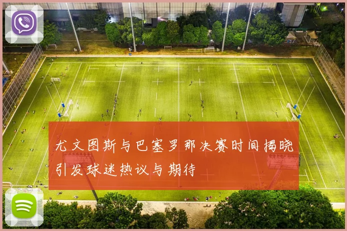 尤文图斯与巴塞罗那决赛时间揭晓引发球迷热议与期待