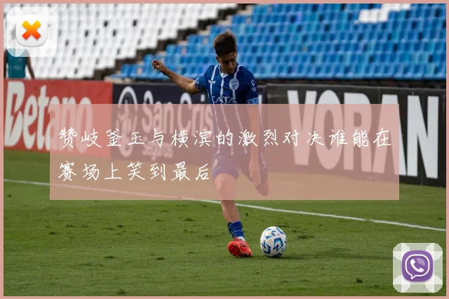 赞岐釜玉与横滨的激烈对决谁能在赛场上笑到最后