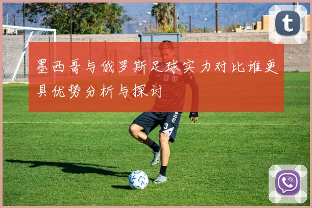 墨西哥与俄罗斯足球实力对比谁更具优势分析与探讨
