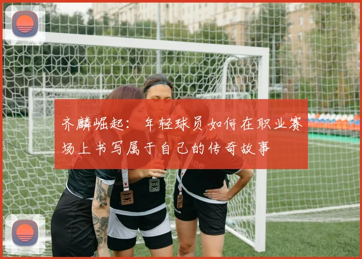 齐麟崛起：年轻球员如何在职业赛场上书写属于自己的传奇故事