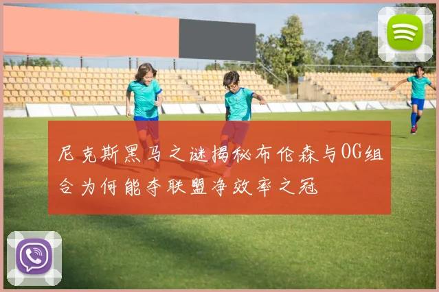 尼克斯黑马之谜揭秘布伦森与OG组合为何能夺联盟净效率之冠