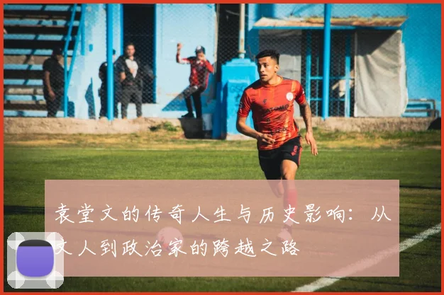 袁堂文的传奇人生与历史影响：从文人到政治家的跨越之路