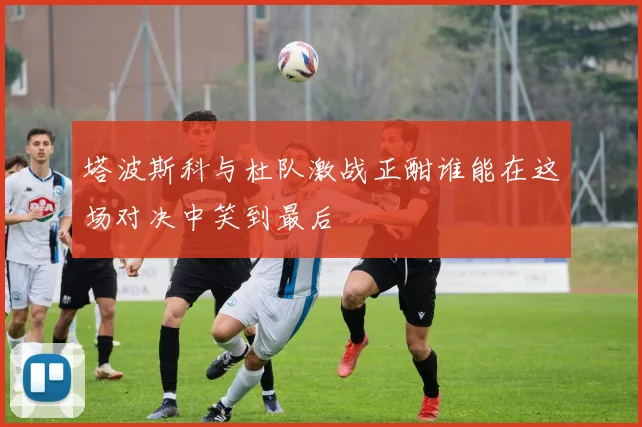 塔波斯科与杜队激战正酣谁能在这场对决中笑到最后