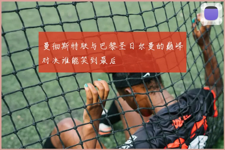 曼彻斯特联与巴黎圣日尔曼的巅峰对决谁能笑到最后