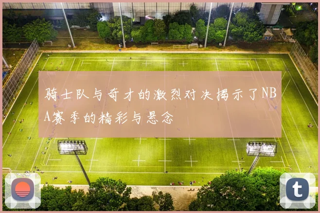 骑士队与奇才的激烈对决揭示了NBA赛季的精彩与悬念